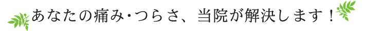 あなたの痛み･つらさ、当院が解決します！